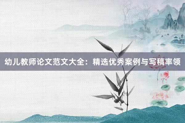 幼儿教师论文范文大全：精选优秀案例与写稿率领