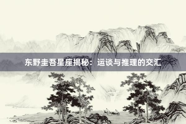 东野圭吾星座揭秘:运谈与推理的交汇