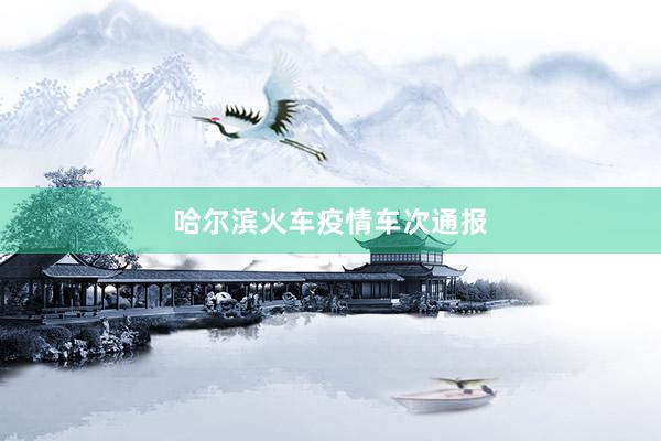 哈尔滨火车疫情车次通报